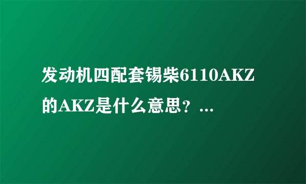 发动机四配套锡柴6110AKZ的AKZ是什么意思？6105QC的QC是什么意思？还有6110ZLA1的ZLA1是什么意思？