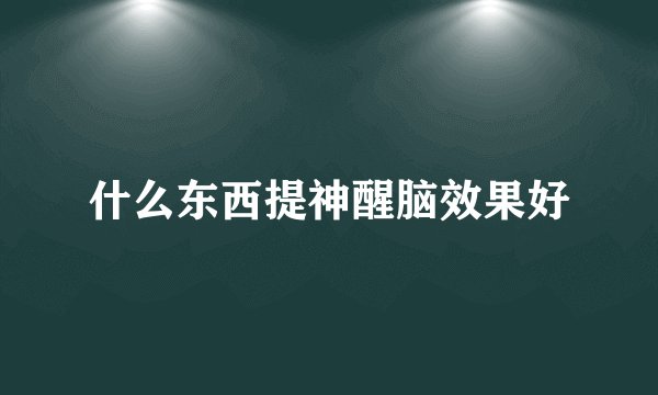 什么东西提神醒脑效果好