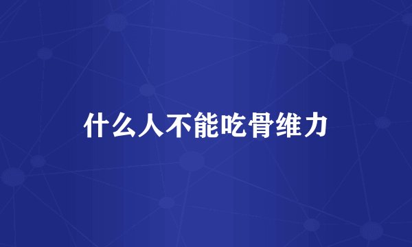 什么人不能吃骨维力