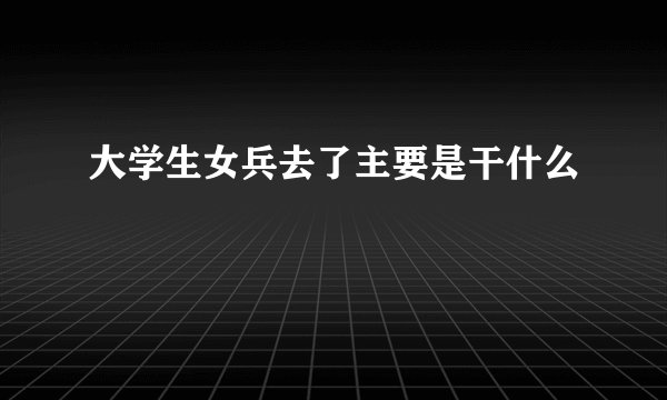大学生女兵去了主要是干什么
