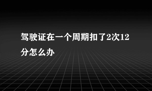 驾驶证在一个周期扣了2次12分怎么办