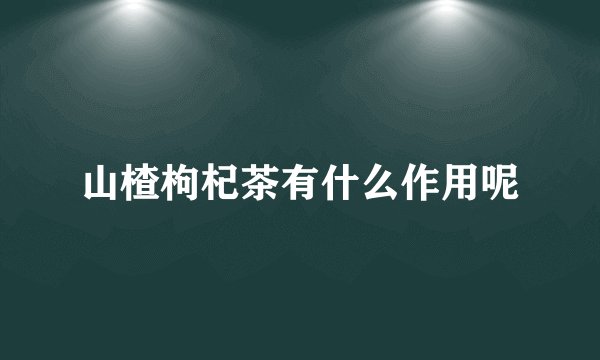 山楂枸杞茶有什么作用呢