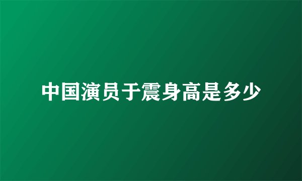 中国演员于震身高是多少