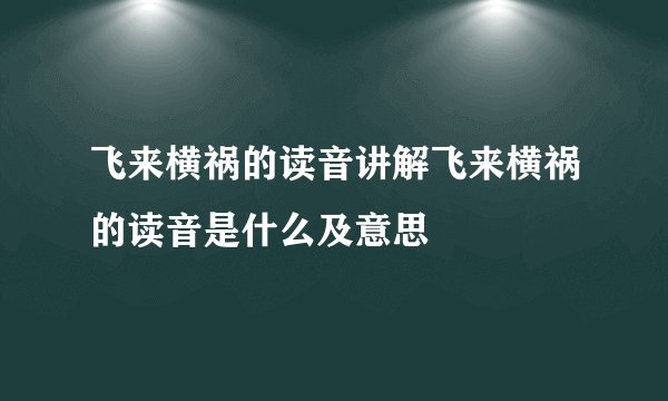飞来横祸的读音讲解飞来横祸的读音是什么及意思