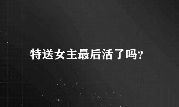 特送女主最后活了吗？