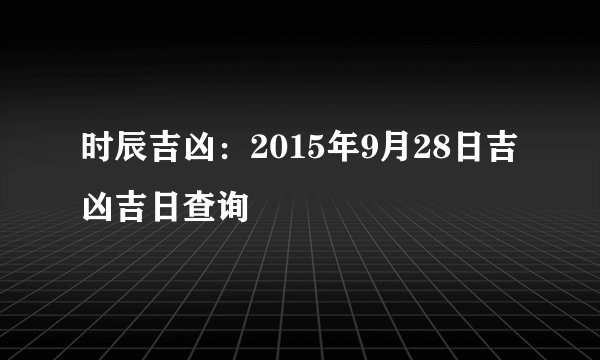 时辰吉凶：2015年9月28日吉凶吉日查询