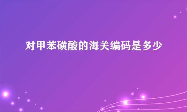 对甲苯磺酸的海关编码是多少