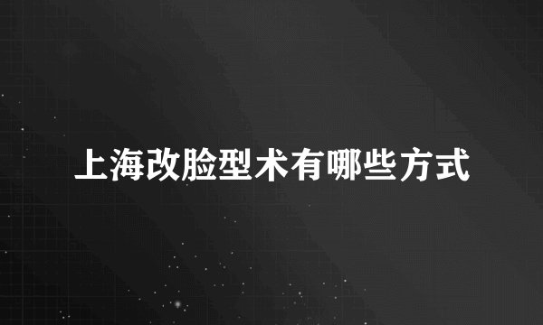 上海改脸型术有哪些方式