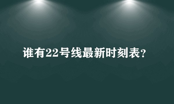 谁有22号线最新时刻表？