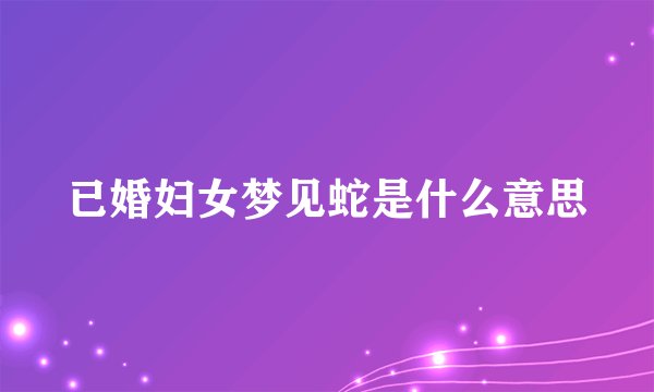 已婚妇女梦见蛇是什么意思