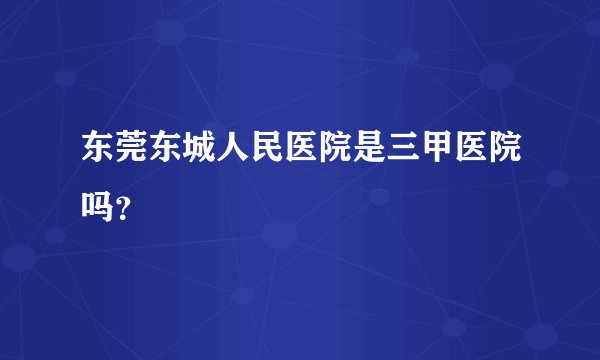 东莞东城人民医院是三甲医院吗？
