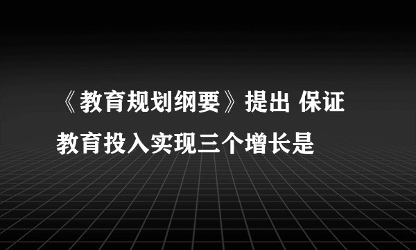 《教育规划纲要》提出 保证教育投入实现三个增长是
