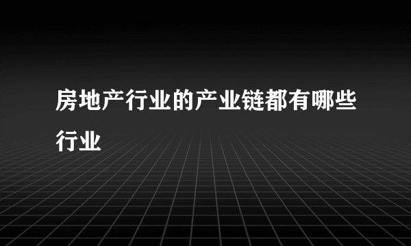 房地产行业的产业链都有哪些行业