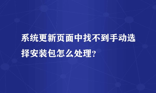 系统更新页面中找不到手动选择安装包怎么处理？