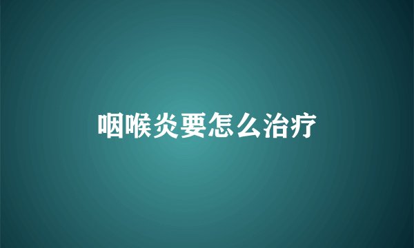 咽喉炎要怎么治疗