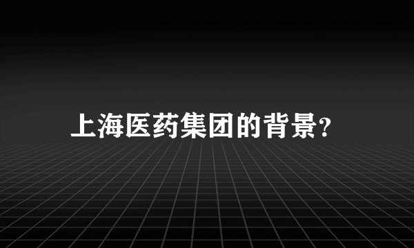 上海医药集团的背景？