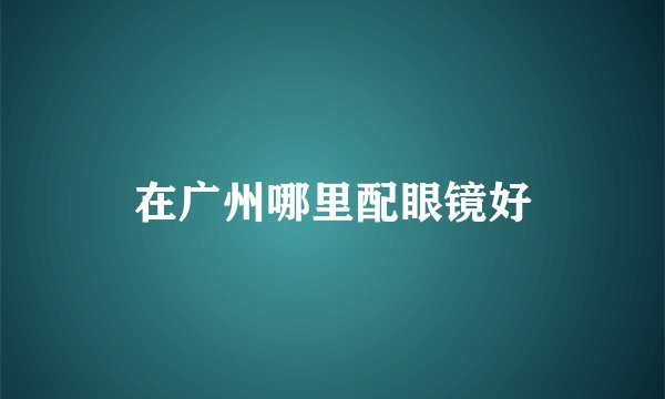 在广州哪里配眼镜好