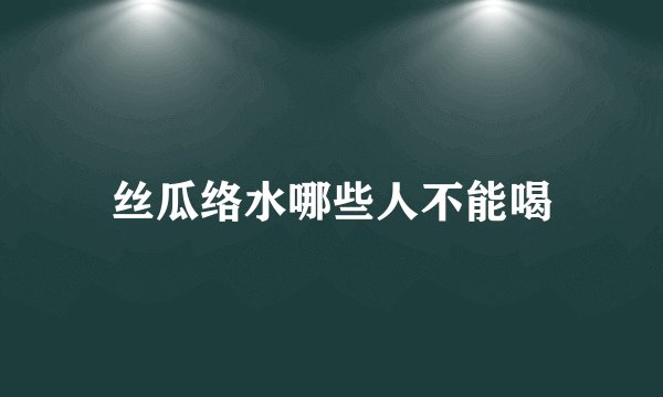 丝瓜络水哪些人不能喝