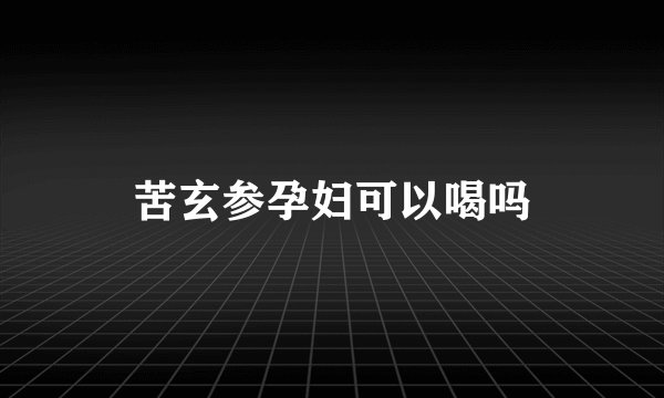 苦玄参孕妇可以喝吗