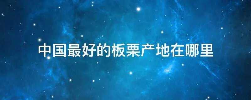 中国最好的板栗产地在哪里