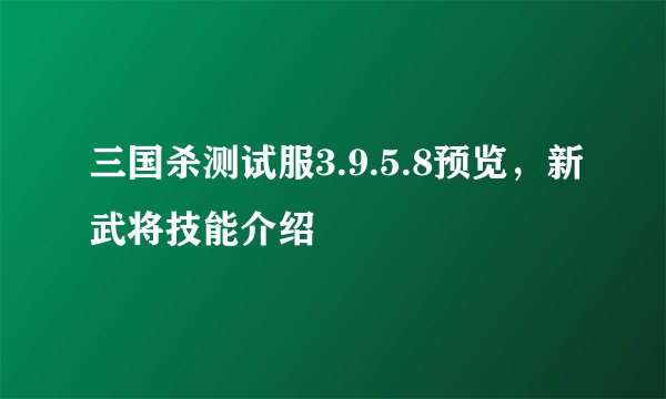 三国杀测试服3.9.5.8预览，新武将技能介绍