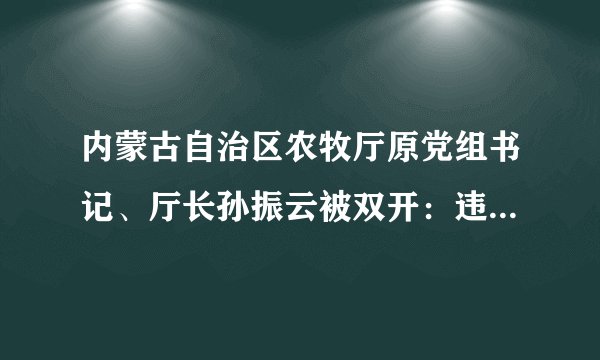 内蒙古自治区农牧厅原党组书记、厅长孙振云被双开：违法决策致巨大煤矿资源损失