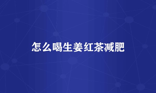 怎么喝生姜红茶减肥