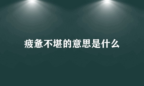 疲惫不堪的意思是什么