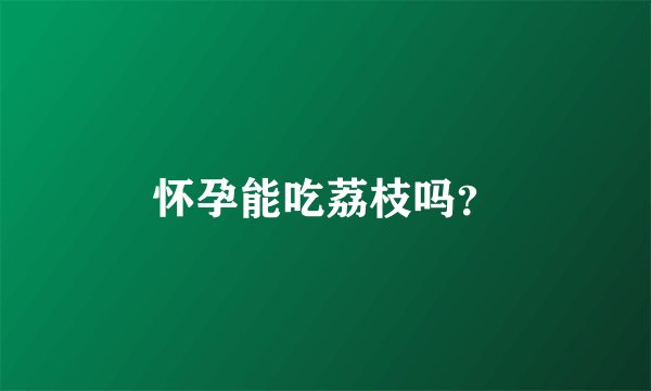 怀孕能吃荔枝吗？