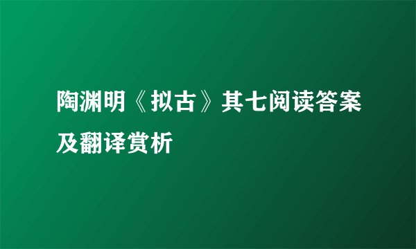 陶渊明《拟古》其七阅读答案及翻译赏析