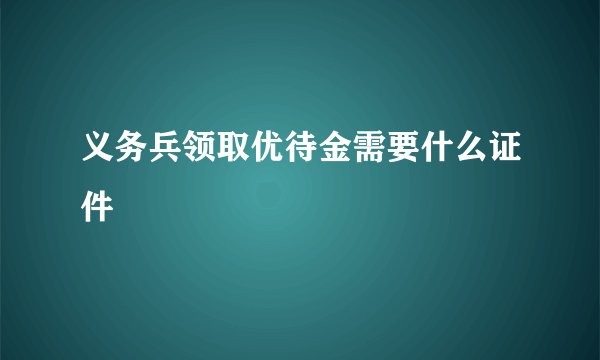 义务兵领取优待金需要什么证件