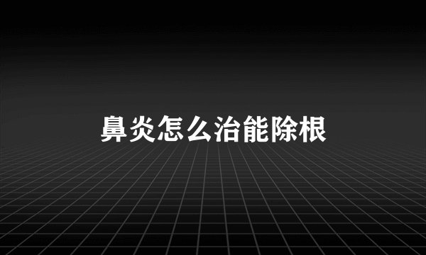 鼻炎怎么治能除根