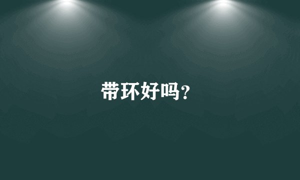 带环好吗？