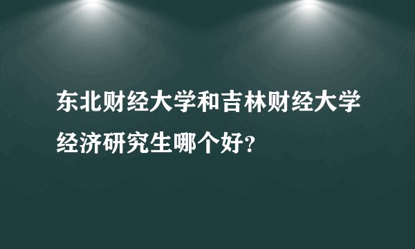 东北财经大学和吉林财经大学经济研究生哪个好？