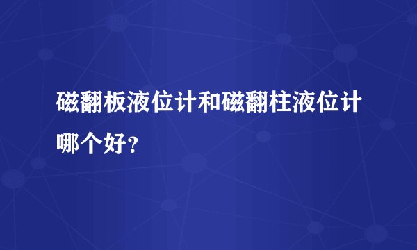 磁翻板液位计和磁翻柱液位计哪个好?