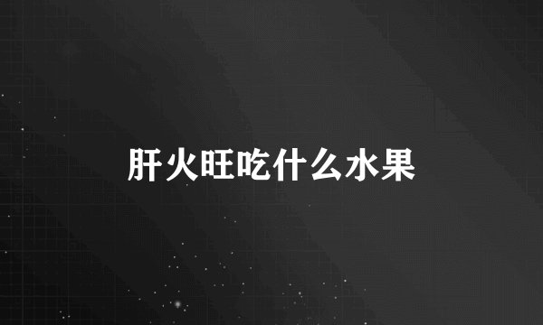 肝火旺吃什么水果