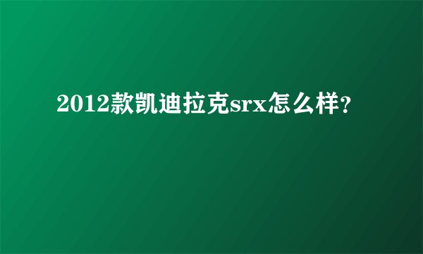 2012款凯迪拉克srx怎么样？