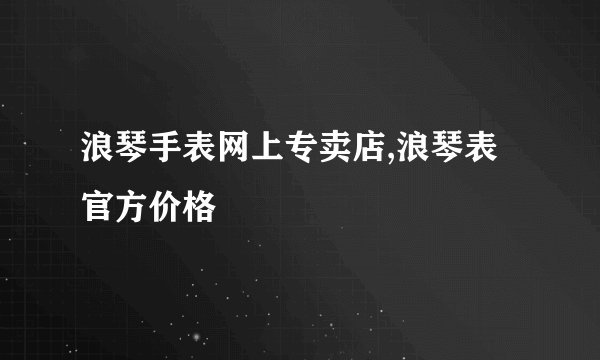 浪琴手表网上专卖店,浪琴表官方价格