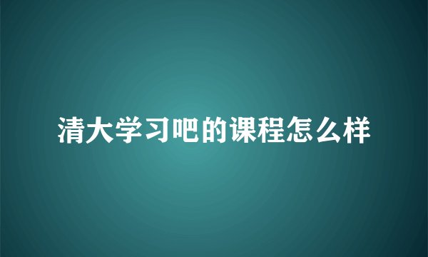 清大学习吧的课程怎么样