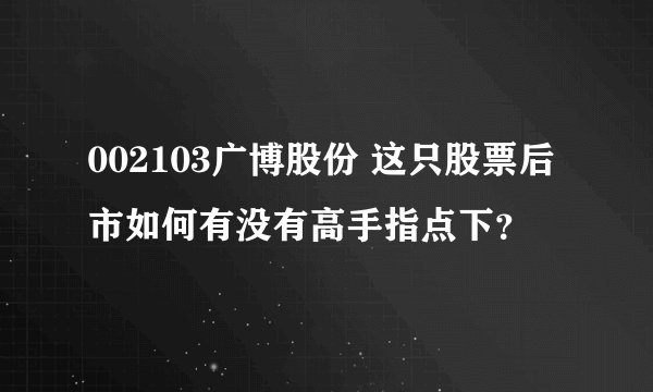 002103广博股份 这只股票后市如何有没有高手指点下？