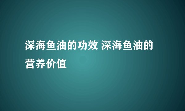 深海鱼油的功效 深海鱼油的营养价值
