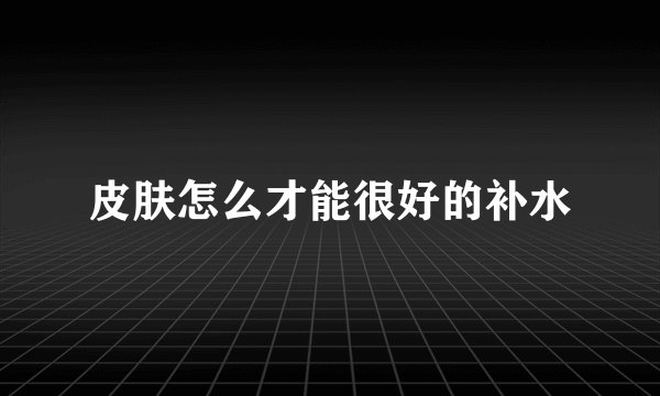皮肤怎么才能很好的补水