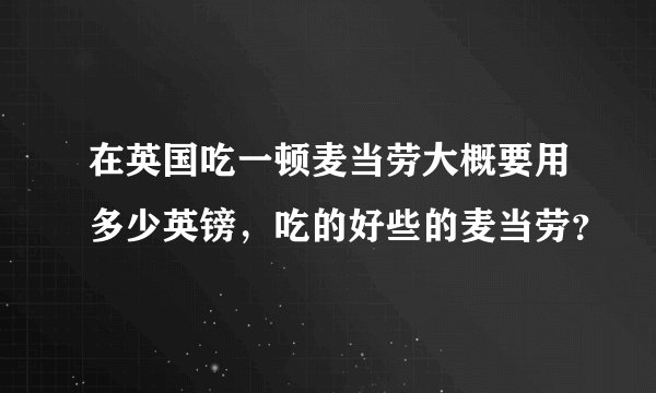 在英国吃一顿麦当劳大概要用多少英镑，吃的好些的麦当劳？