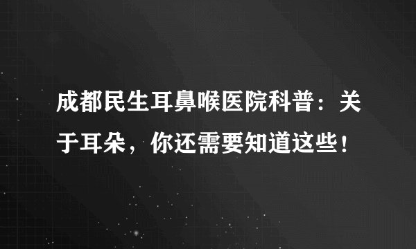 成都民生耳鼻喉医院科普：关于耳朵，你还需要知道这些！
