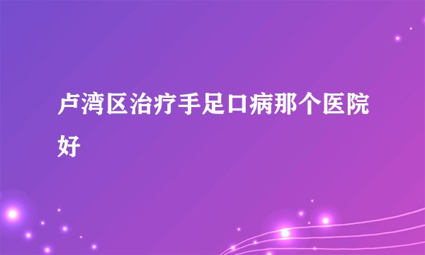 卢湾区治疗手足口病那个医院好