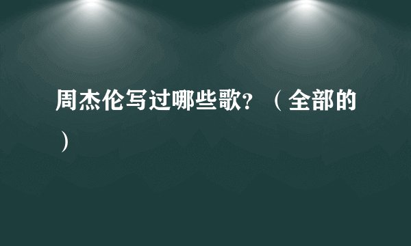 周杰伦写过哪些歌?(全部的)