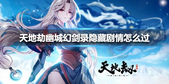 《天地劫》幽城幻剑录隐藏剧情怎么过 幽城幻剑录隐藏剧情攻略