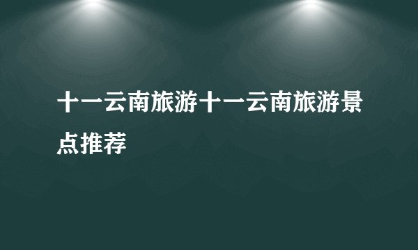 十一云南旅游十一云南旅游景点推荐