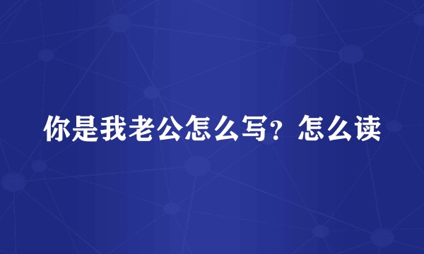 你是我老公怎么写？怎么读