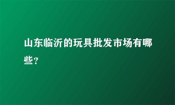 山东临沂的玩具批发市场有哪些？